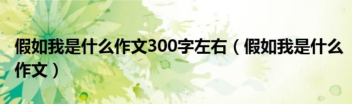 假如我是什么作文300字左右（假如我是什么作文）