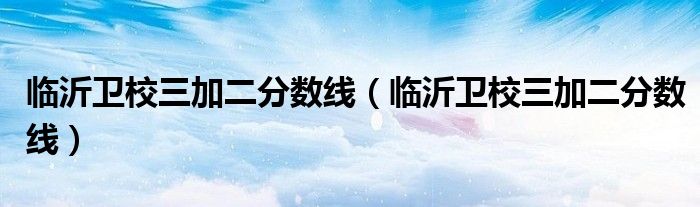 临沂卫校三加二分数线（临沂卫校三加二分数线）