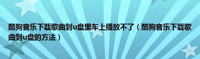 酷狗音乐下载歌曲到u盘里车上播放不了（酷狗音乐下载歌曲到u盘的方法）