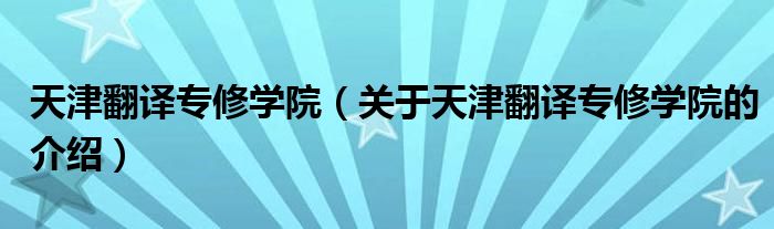 天津翻译专修学院（关于天津翻译专修学院的介绍）