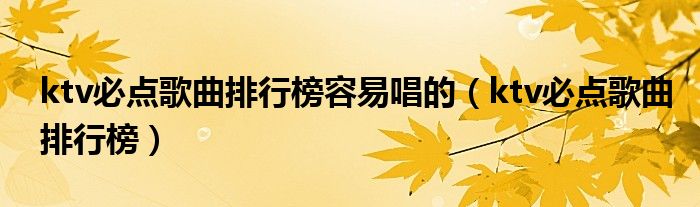 ktv必点歌曲排行榜容易唱的（ktv必点歌曲排行榜）