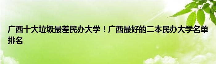 广西十大垃圾最差民办大学！广西最好的二本民办大学名单排名