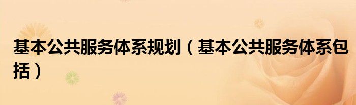 基本公共服务体系规划（基本公共服务体系包括）