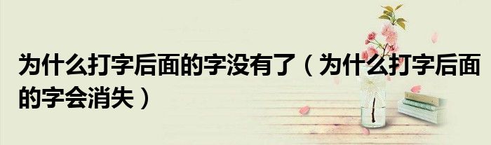 为什么打字后面的字没有了（为什么打字后面的字会消失）