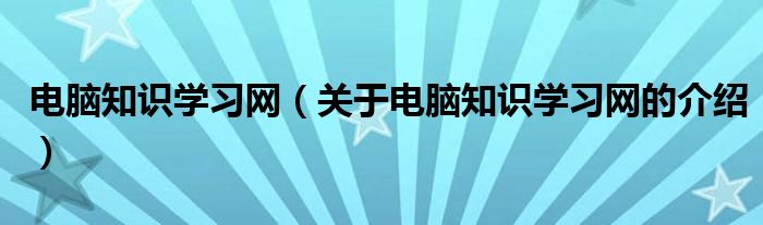 电脑知识学习网（关于电脑知识学习网的介绍）