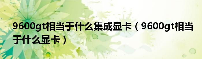 9600gt相当于什么集成显卡（9600gt相当于什么显卡）