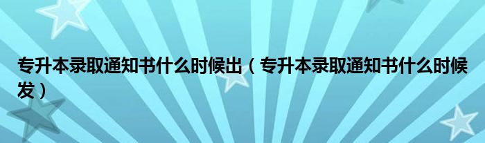 专升本录取通知书什么时候出（专升本录取通知书什么时候发）