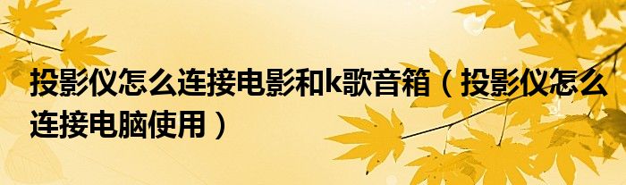 投影仪怎么连接电影和k歌音箱（投影仪怎么连接电脑使用）