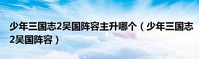 少年三国志2吴国阵容主升哪个（少年三国志2吴国阵容）