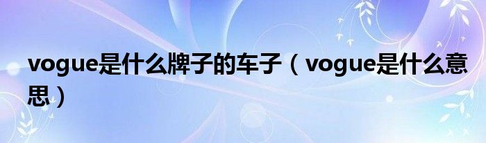vogue是什么牌子的车子（vogue是什么意思）