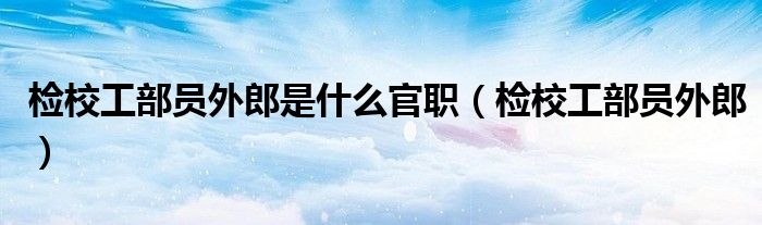检校工部员外郎是什么官职（检校工部员外郎）