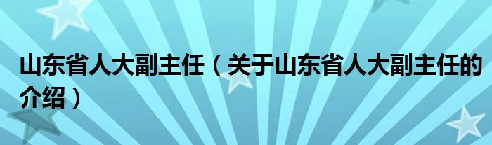 山东省人大副主任（关于山东省人大副主任的介绍）