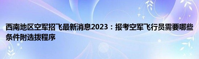 西南地区空军招飞最新消息2023：报考空军飞行员需要哪些条件附选拨程序