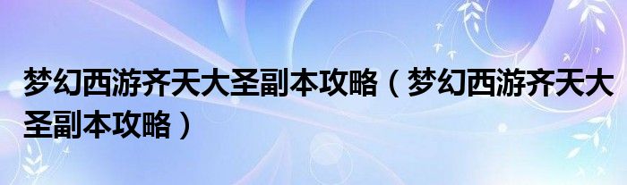 梦幻西游齐天大圣副本攻略（梦幻西游齐天大圣副本攻略）