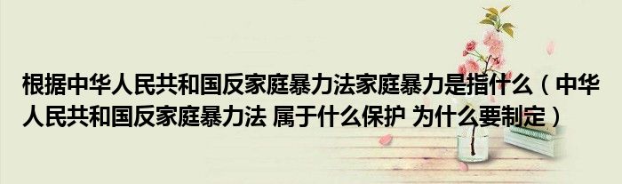 根据中华人民共和国反家庭暴力法家庭暴力是指什么（中华人民共和国反家庭暴力法 属于什么保护 为什么要制定）