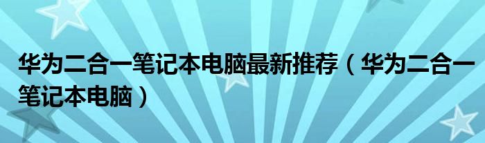 华为二合一笔记本电脑最新推荐（华为二合一笔记本电脑）