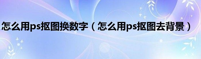 怎么用ps抠图换数字（怎么用ps抠图去背景）