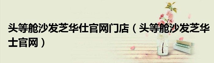 头等舱沙发芝华仕官网门店（头等舱沙发芝华士官网）