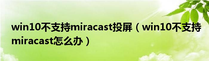 win10不支持miracast投屏（win10不支持miracast怎么办）