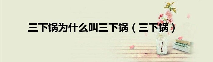 三下锅为什么叫三下锅（三下锅）