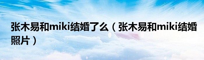 张木易和miki结婚了么（张木易和miki结婚照片）