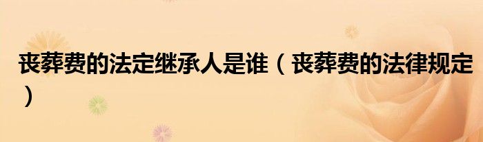 丧葬费的法定继承人是谁（丧葬费的法律规定）