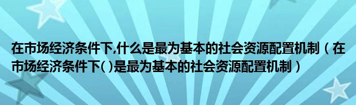 在市场经济条件下,什么是最为基本的社会资源配置机制（在市场经济条件下( )是最为基本的社会资源配置机制）