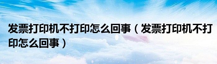 发票打印机不打印怎么回事（发票打印机不打印怎么回事）