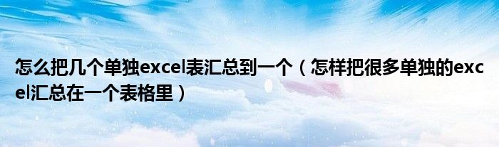 怎么把几个单独excel表汇总到一个（怎样把很多单独的excel汇总在一个表格里）