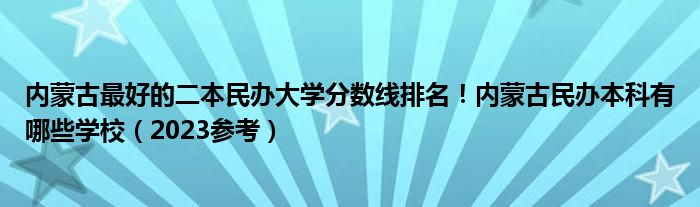 内蒙古最好的二本民办大学分数线排名！内蒙古民办本科有哪些学校（2023参考）