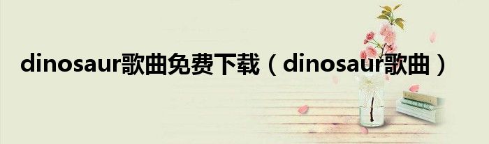 dinosaur歌曲免费下载（dinosaur歌曲）