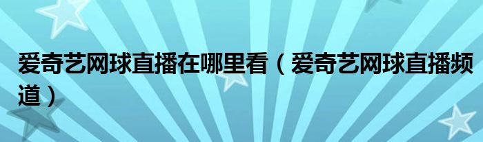 爱奇艺网球直播在哪里看（爱奇艺网球直播频道）