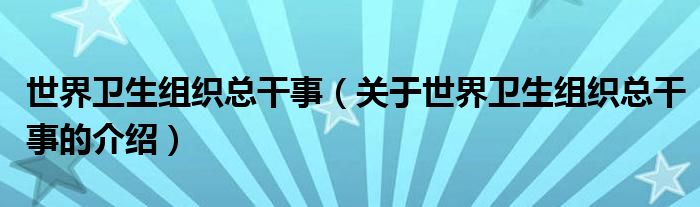 世界卫生组织总干事（关于世界卫生组织总干事的介绍）