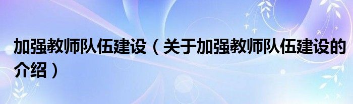 加强教师队伍建设（关于加强教师队伍建设的介绍）