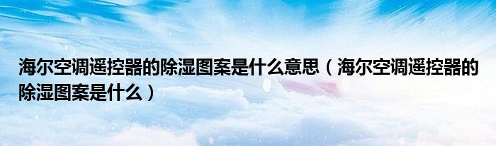 海尔空调遥控器的除湿图案是什么意思（海尔空调遥控器的除湿图案是什么）