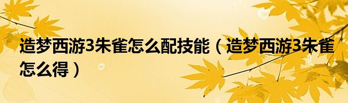 造梦西游3朱雀怎么配技能（造梦西游3朱雀怎么得）