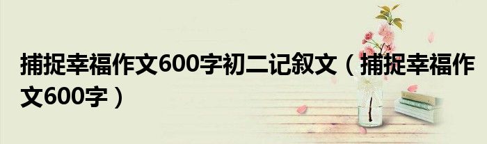 捕捉幸福作文600字初二记叙文（捕捉幸福作文600字）
