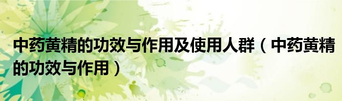 中药黄精的功效与作用及使用人群（中药黄精的功效与作用）