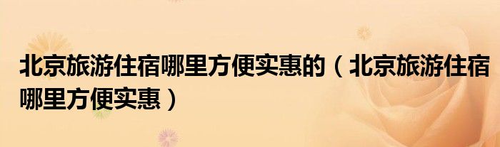 北京旅游住宿哪里方便实惠的（北京旅游住宿哪里方便实惠）