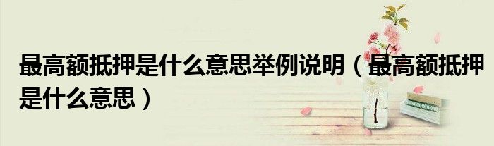 最高额抵押是什么意思举例说明（最高额抵押是什么意思）