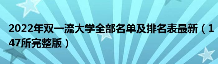 2022年双一流大学全部名单及排名表最新（147所完整版）