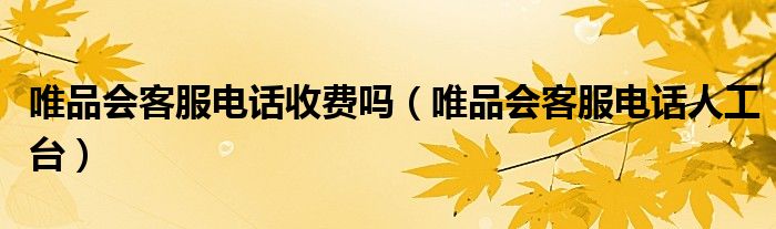 唯品会客服电话收费吗（唯品会客服电话人工台）