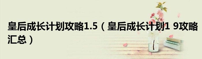 皇后成长计划攻略1.5（皇后成长计划1 9攻略汇总）