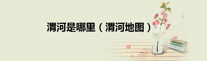 渭河是哪里（渭河地图）