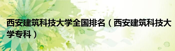 西安建筑科技大学全国排名（西安建筑科技大学专科）