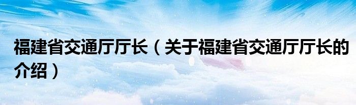 福建省交通厅厅长（关于福建省交通厅厅长的介绍）