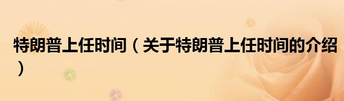 特朗普上任时间（关于特朗普上任时间的介绍）