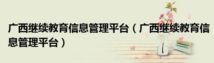 广西继续教育信息管理平台（广西继续教育信息管理平台）