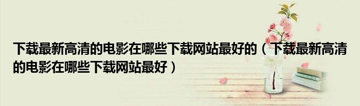 下载最新高清的电影在哪些下载网站最好的（下载最新高清的电影在哪些下载网站最好）