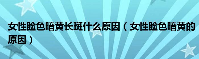 女性脸色暗黄长斑什么原因（女性脸色暗黄的原因）